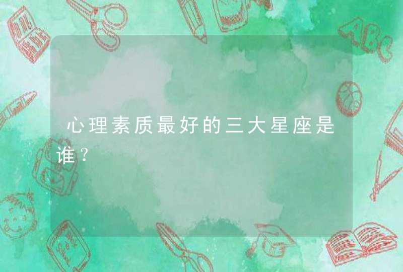 心理素质最好的三大星座是谁? 心理素质最好的三大星座是谁?