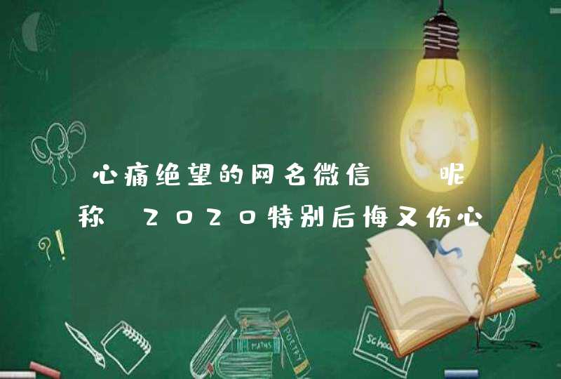 心痛绝望的网名微信QQ昵称,2020特别后悔又伤心的网名 心痛绝望的网名微信QQ昵称,2020特别后悔又伤心的网名