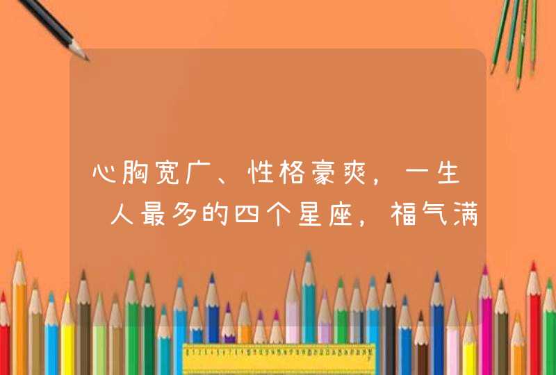 心胸宽广、性格豪爽,一生贵人最多的四个星座,福气满满,是哪四个星座? 心胸宽广、性格豪爽,一生贵人最多的四个星座,福气满满,是哪四个星座?