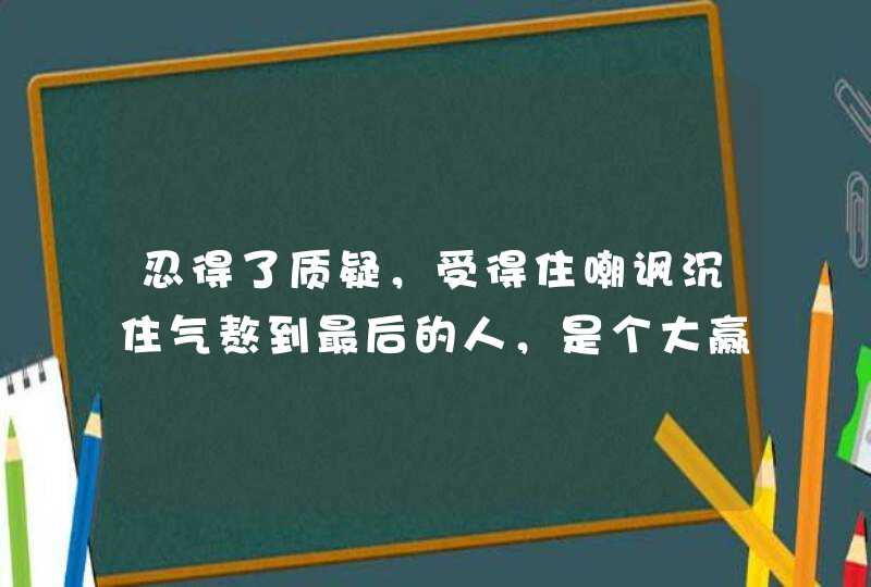 忍得了质疑,受得住嘲讽沉住气熬到最后的人,是个大赢家的星座有哪些? 忍得了质疑,受得住嘲讽沉住气熬到最后的人,是个大赢家的星座有哪些?