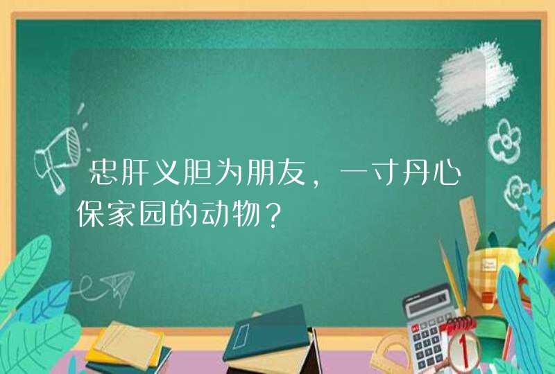 忠肝义胆为朋友,一寸丹心保家园的动物? 忠肝义胆为朋友,一寸丹心保家园的动物?