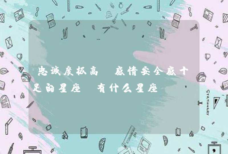 忠诚度极高,感情安全感十足的星座,有什么星座? 忠诚度极高,感情安全感十足的星座,有什么星座?