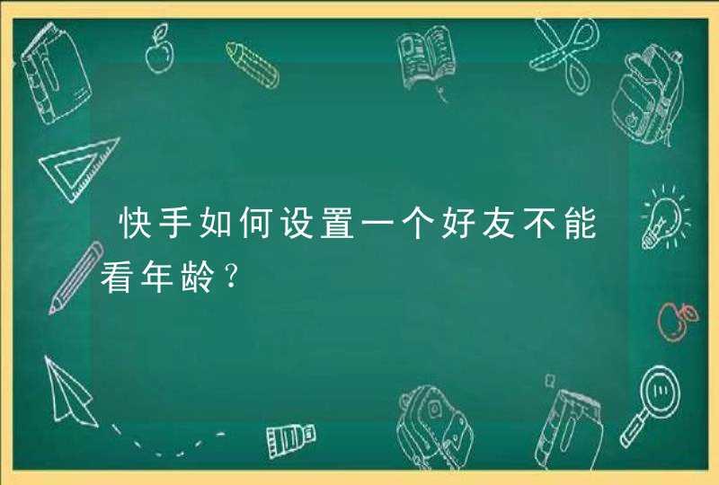 快手如何设置一个好友不能看年龄? 快手如何设置一个好友不能看年龄?