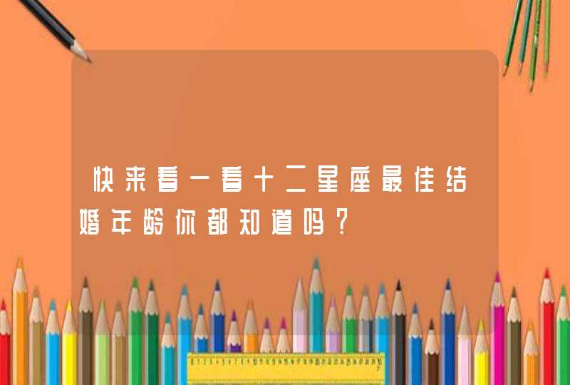 快来看一看十二星座最佳结婚年龄你都知道吗? 快来看一看十二星座最佳结婚年龄你都知道吗?