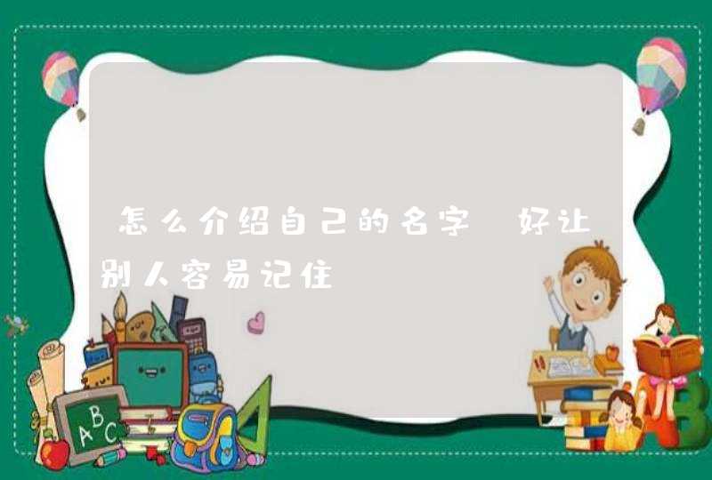 怎么介绍自己的名字,好让别人容易记住 怎么介绍自己的名字,好让别人容易记住