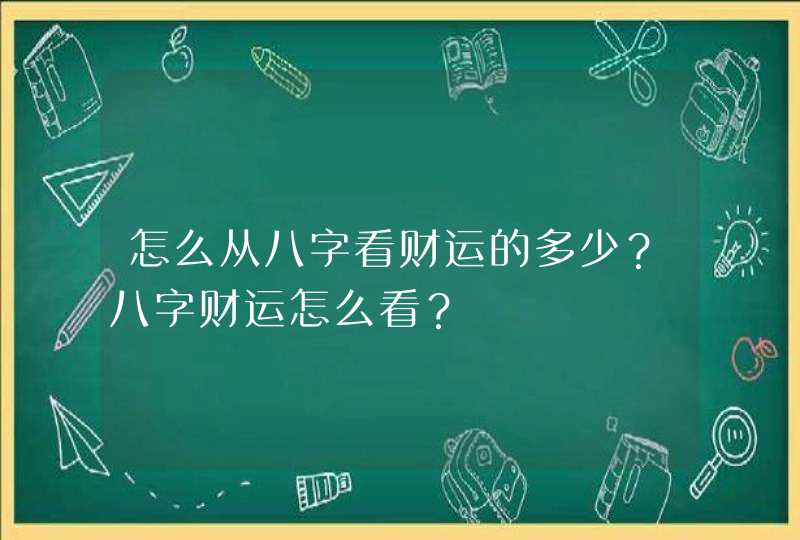 怎么从八字看财运的多少?八字财运怎么看? 怎么从八字看财运的多少?八字财运怎么看?