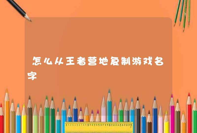 怎么从王者营地复制游戏名字 怎么从王者营地复制游戏名字