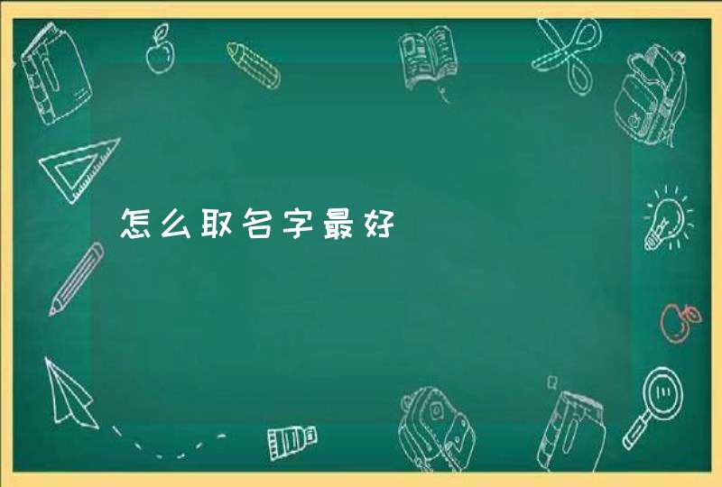 怎么取名字最好 怎么取名字最好