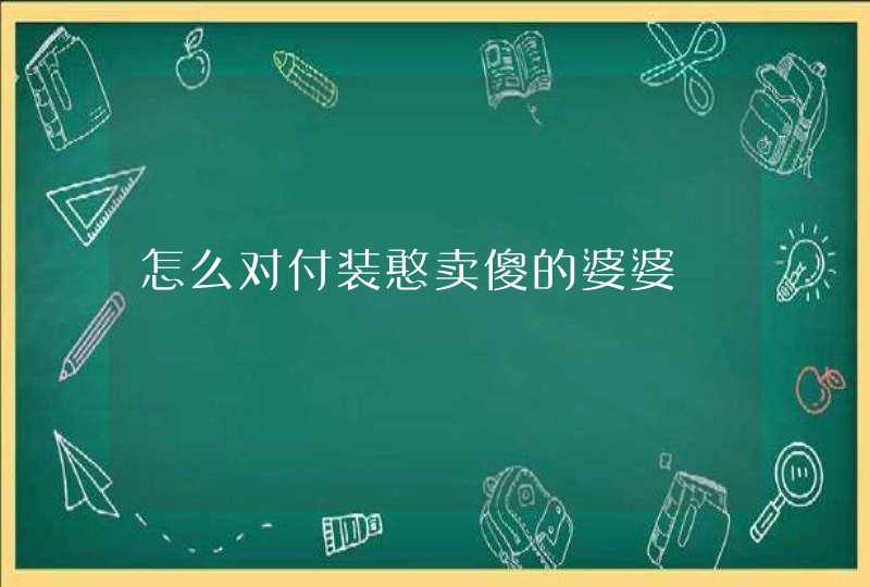 怎么对付装憨卖傻的婆婆 怎么对付装憨卖傻的婆婆