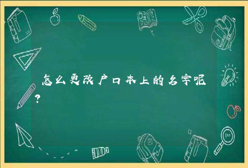 怎么更改户口本上的名字呢? 怎么更改户口本上的名字呢?