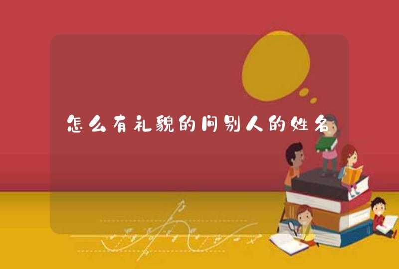 怎么有礼貌的问别人的姓名 怎么有礼貌的问别人的姓名