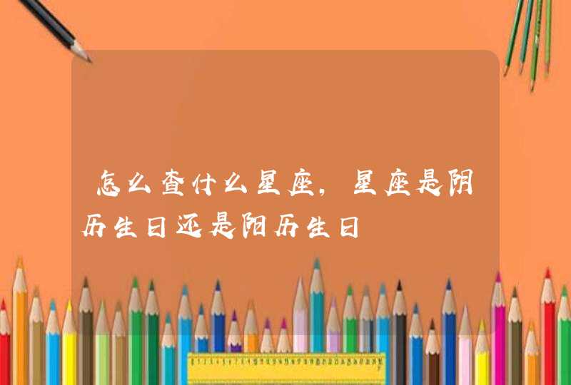 怎么查什么星座,星座是阴历生日还是阳历生日 怎么查什么星座,星座是阴历生日还是阳历生日