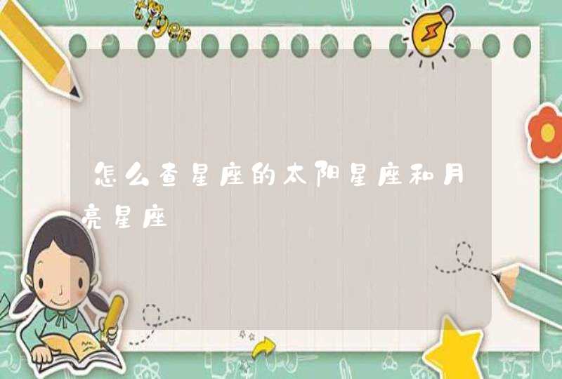 怎么查星座的太阳星座和月亮星座 怎么查星座的太阳星座和月亮星座