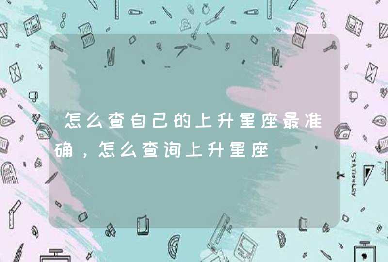 怎么查自己的上升星座最准确,怎么查询上升星座 怎么查自己的上升星座最准确,怎么查询上升星座