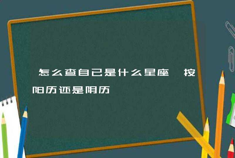 怎么查自已是什么星座,按阳历还是阴历 怎么查自已是什么星座,按阳历还是阴历
