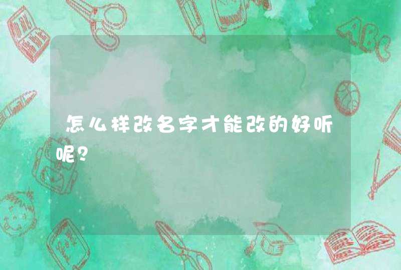 怎么样改名字才能改的好听呢? 怎么样改名字才能改的好听呢?