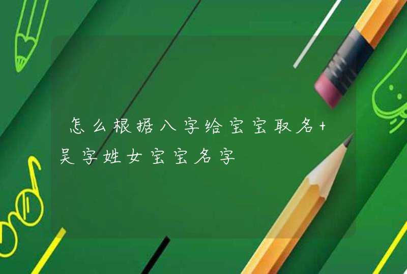怎么根据八字给宝宝取名 吴字姓女宝宝名字 怎么根据八字给宝宝取名 吴字姓女宝宝名字