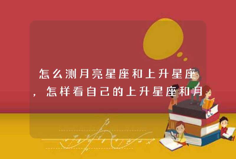 怎么测月亮星座和上升星座,怎样看自己的上升星座和月亮星座? 怎么测月亮星座和上升星座,怎样看自己的上升星座和月亮星座?