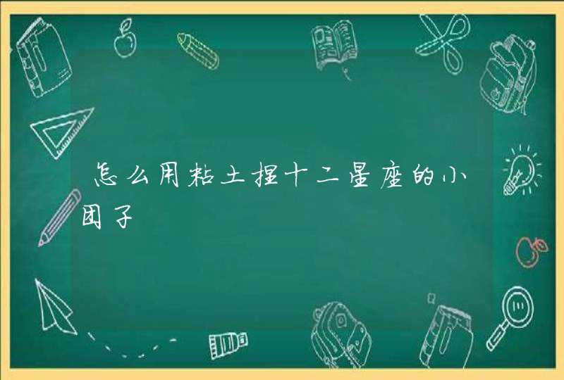 怎么用粘土捏十二星座的小团子 怎么用粘土捏十二星座的小团子