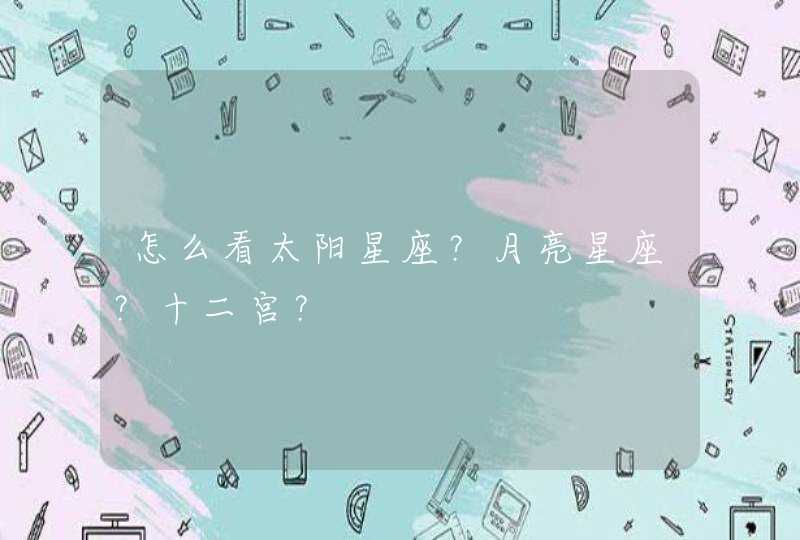 怎么看太阳星座?月亮星座?十二宫? 怎么看太阳星座?月亮星座?十二宫?