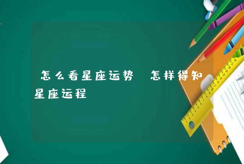 怎么看星座运势,怎样得知星座运程? 怎么看星座运势,怎样得知星座运程?
