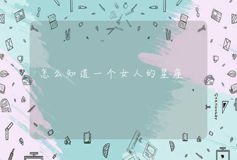 怎么知道一个女人的星座 怎么知道一个女人的星座