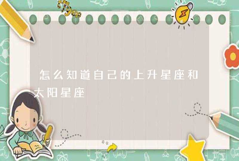 怎么知道自己的上升星座和太阳星座 怎么知道自己的上升星座和太阳星座