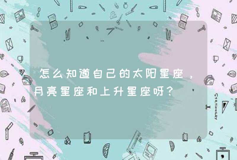 怎么知道自己的太阳星座,月亮星座和上升星座呀? 怎么知道自己的太阳星座,月亮星座和上升星座呀?