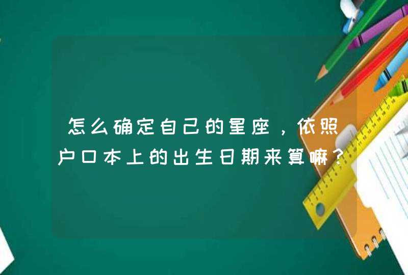 怎么确定自己的星座,依照户口本上的出生日期来算嘛? 怎么确定自己的星座,依照户口本上的出生日期来算嘛?