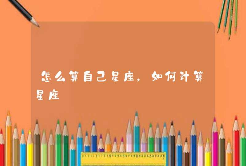怎么算自己星座,如何计算星座 怎么算自己星座,如何计算星座