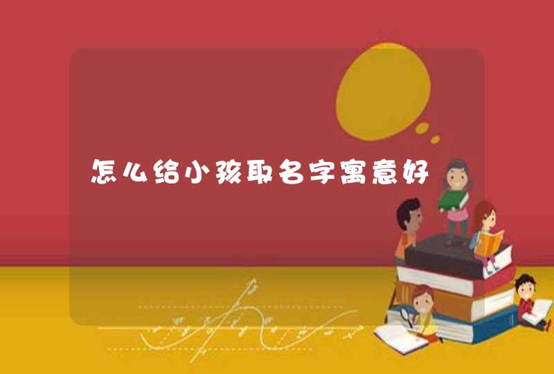 怎么给小孩取名字寓意好 怎么给小孩取名字寓意好