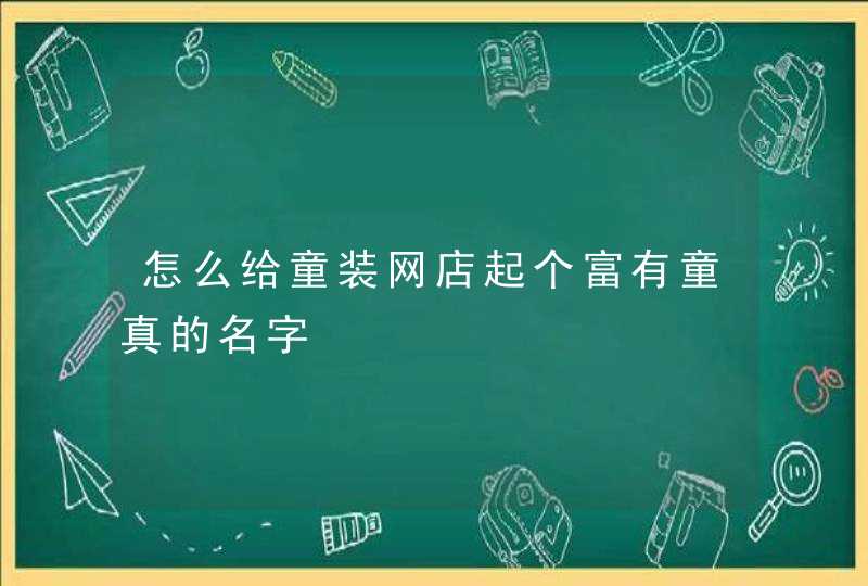 怎么给童装网店起个富有童真的名字 怎么给童装网店起个富有童真的名字