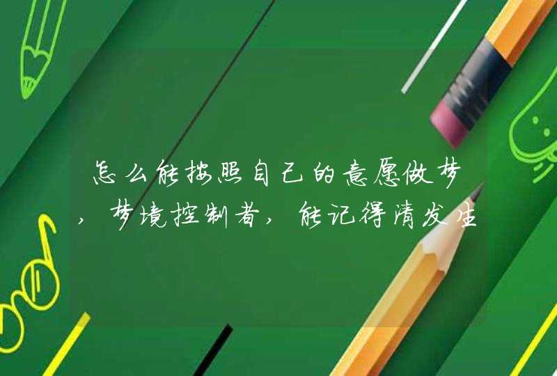怎么能按照自己的意愿做梦,梦境控制者,能记得清发生的事,求,如何主动做梦并且选择场景 怎么能按照自己的意愿做梦,梦境控制者,能记得清发生的事,求,如何主动做梦并且选择场景