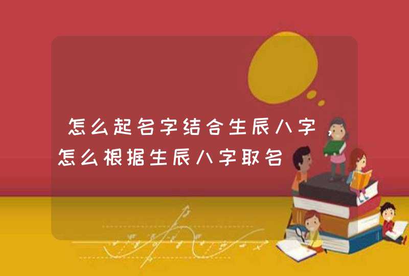 怎么起名字结合生辰八字,怎么根据生辰八字取名 怎么起名字结合生辰八字,怎么根据生辰八字取名