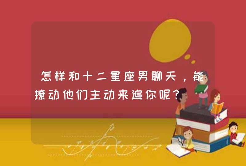 怎样和十二星座男聊天,能撩动他们主动来追你呢? 怎样和十二星座男聊天,能撩动他们主动来追你呢?