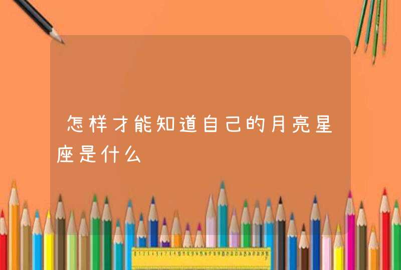 怎样才能知道自己的月亮星座是什么 怎样才能知道自己的月亮星座是什么