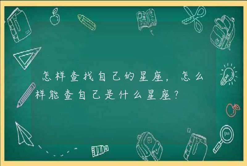 怎样查找自己的星座,怎么样能查自己是什么星座? 怎样查找自己的星座,怎么样能查自己是什么星座?