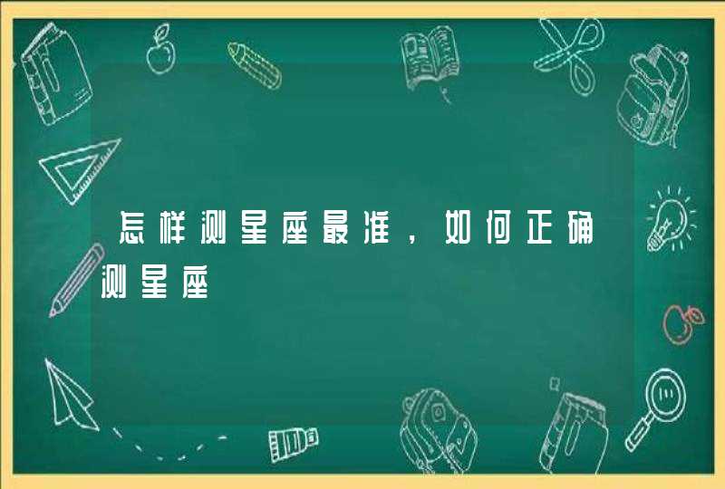 怎样测星座最准,如何正确测星座 怎样测星座最准,如何正确测星座