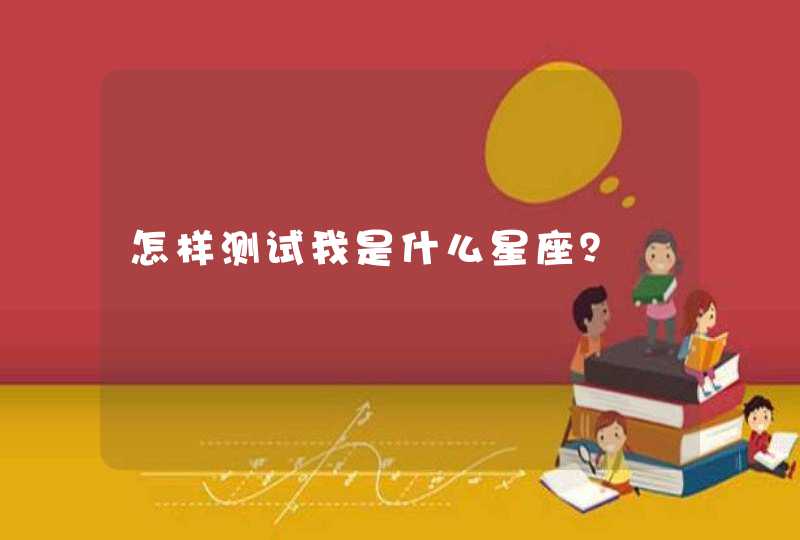怎样测试我是什么星座? 怎样测试我是什么星座?