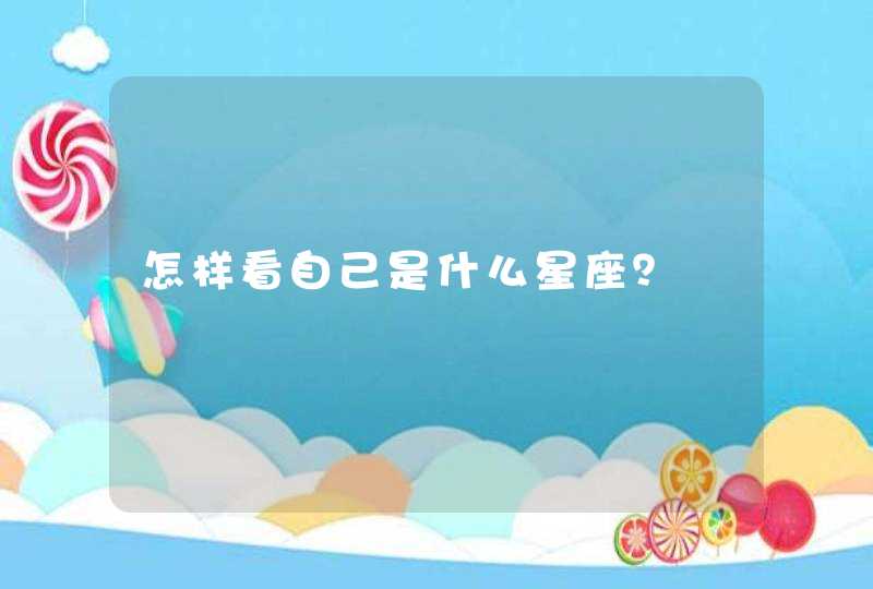 怎样看自己是什么星座? 怎样看自己是什么星座?