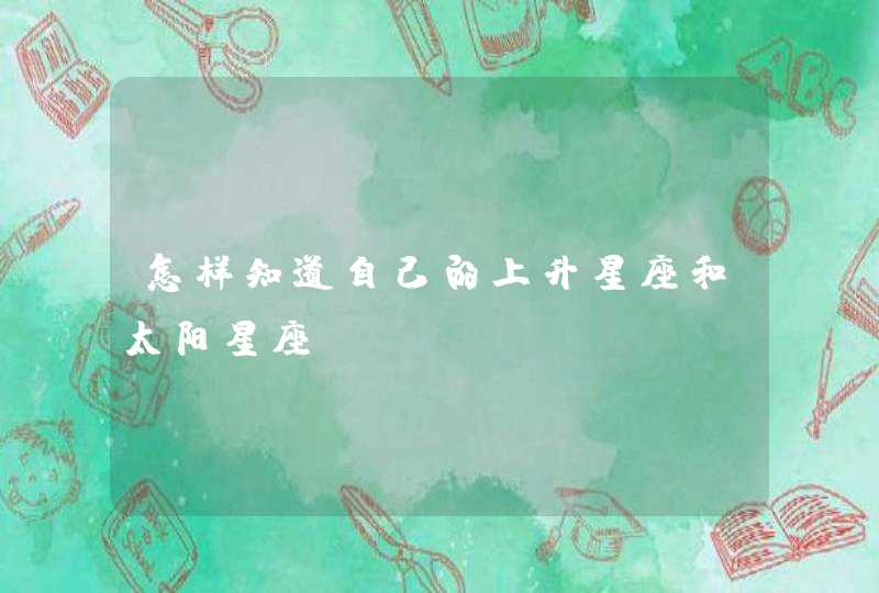 怎样知道自己的上升星座和太阳星座 怎样知道自己的上升星座和太阳星座