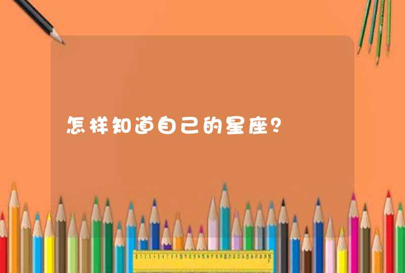 怎样知道自己的星座? 怎样知道自己的星座?