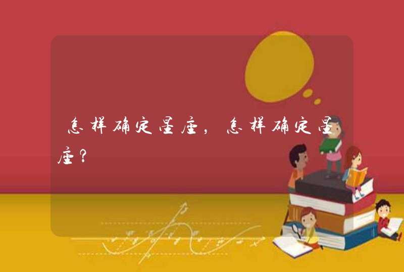 怎样确定星座,怎样确定星座? 怎样确定星座,怎样确定星座?
