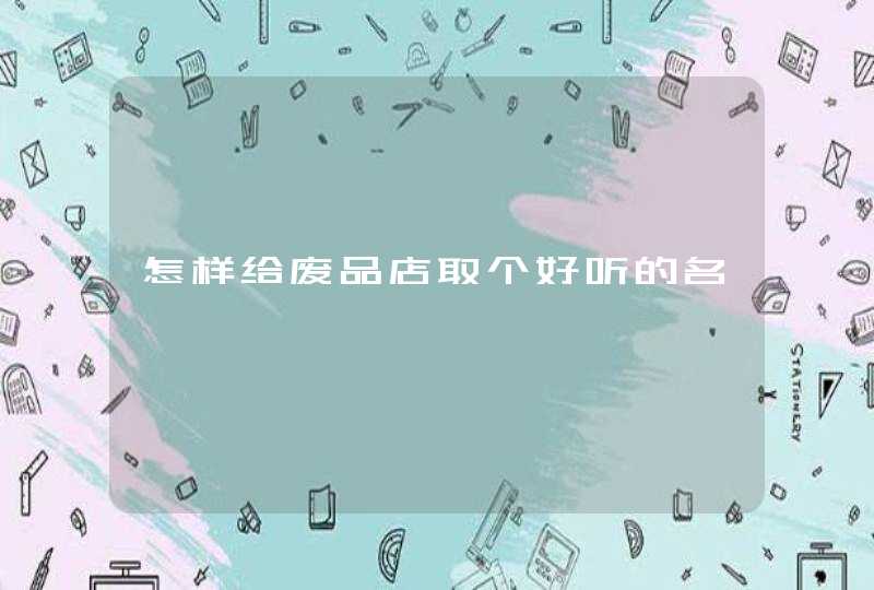 怎样给废品店取个好听的名 怎样给废品店取个好听的名