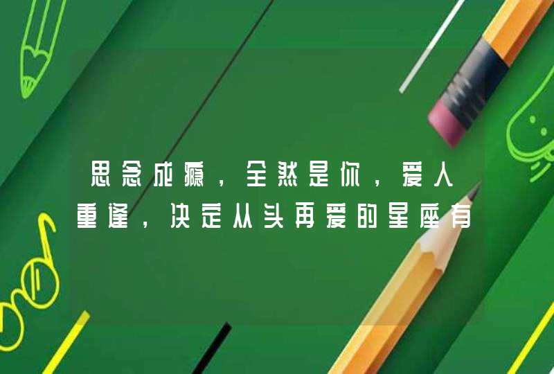 思念成瘾,全然是你,爱人重逢,决定从头再爱的星座有哪些? 思念成瘾,全然是你,爱人重逢,决定从头再爱的星座有哪些?