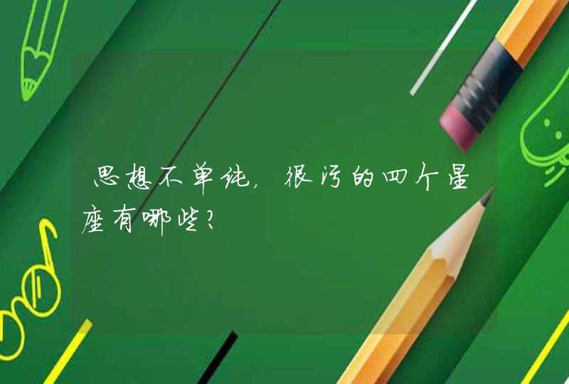 思想不单纯,很污的四个星座有哪些? 思想不单纯,很污的四个星座有哪些?