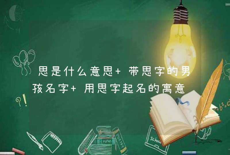 思是什么意思 带思字的男孩名字 用思字起名的寓意 思是什么意思 带思字的男孩名字 用思字起名的寓意