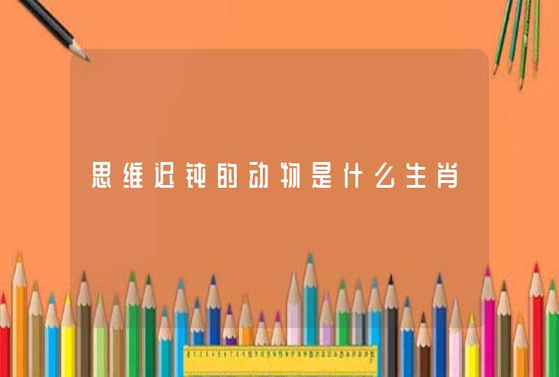 思维迟钝的动物是什么生肖 思维迟钝的动物是什么生肖