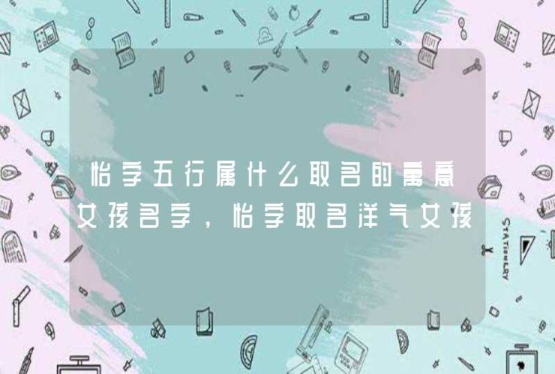 怡字五行属什么取名的寓意女孩名字,怡字取名洋气女孩名字 怡字五行属什么取名的寓意女孩名字,怡字取名洋气女孩名字