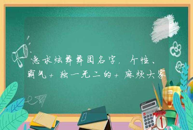 急求炫舞舞团名字,个性、霸气 独一无二的 麻烦大家帮帮嘛 急求炫舞舞团名字,个性、霸气 独一无二的 麻烦大家帮帮嘛